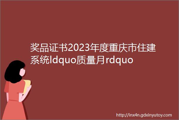 奖品证书2023年度重庆市住建系统ldquo质量月rdquo活动知识竞赛邀您来参与